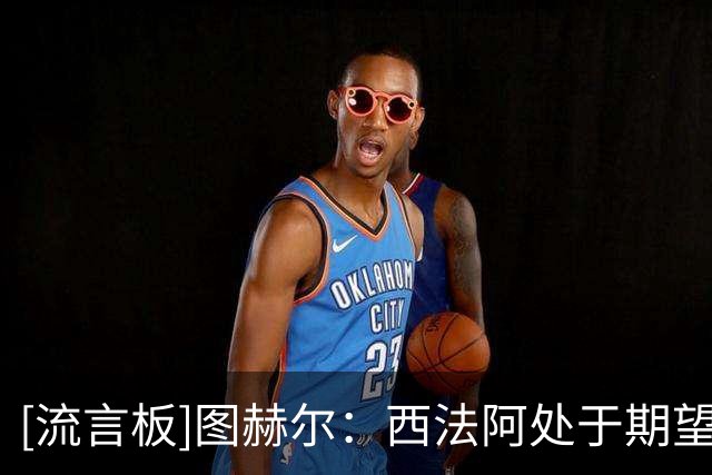 [流言板]图赫尔：西法阿处于期望夺冠的水平，而我们还没达到